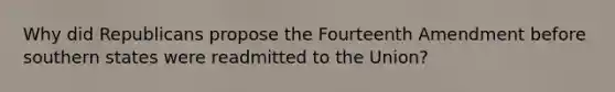 Why did Republicans propose the Fourteenth Amendment before southern states were readmitted to the Union?