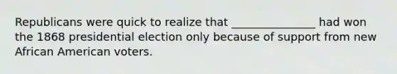 Republicans were quick to realize that _______________ had won the 1868 presidential election only because of support from new African American voters.