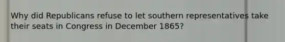 Why did Republicans refuse to let southern representatives take their seats in Congress in December 1865?