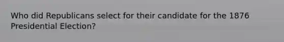 Who did Republicans select for their candidate for the 1876 Presidential Election?