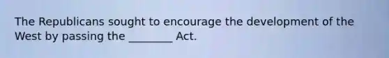 The Republicans sought to encourage the development of the West by passing the ________ Act.