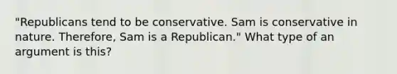 "Republicans tend to be conservative. Sam is conservative in nature. Therefore, Sam is a Republican." What type of an argument is this?