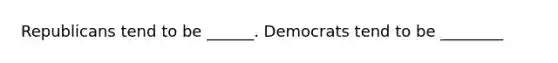 Republicans tend to be ______. Democrats tend to be ________