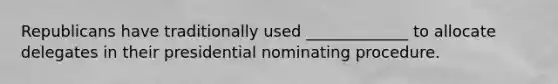 Republicans have traditionally used _____________ to allocate delegates in their presidential nominating procedure.