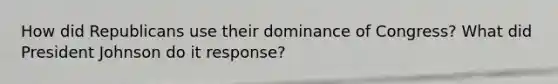 How did Republicans use their dominance of Congress? What did President Johnson do it response?