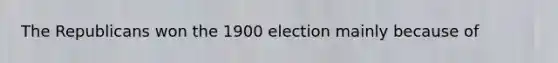 The Republicans won the 1900 election mainly because of