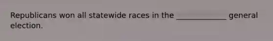 Republicans won all statewide races in the _____________ general election.