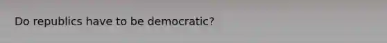 Do republics have to be democratic?