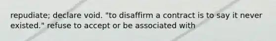 repudiate; declare void. "to disaffirm a contract is to say it never existed." refuse to accept or be associated with