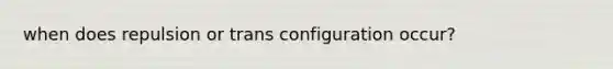 when does repulsion or trans configuration occur?