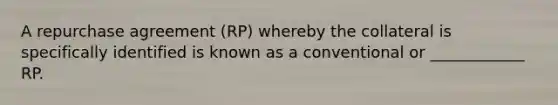 A repurchase agreement (RP) whereby the collateral is specifically identified is known as a conventional or ____________ RP.