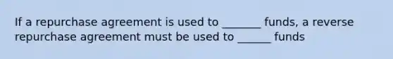 If a repurchase agreement is used to _______ funds, a reverse repurchase agreement must be used to ______ funds