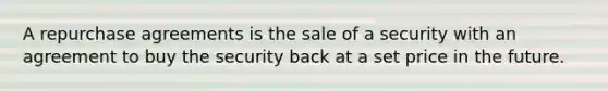 A repurchase agreements is the sale of a security with an agreement to buy the security back at a set price in the future.