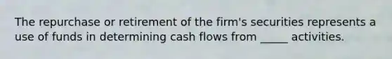 The repurchase or retirement of the firm's securities represents a use of funds in determining cash flows from _____ activities.