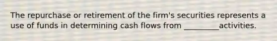 The repurchase or retirement of the firm's securities represents a use of funds in determining cash flows from _________activities.