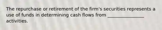 The repurchase or retirement of the firm's securities represents a use of funds in determining cash flows from ________________ activities.