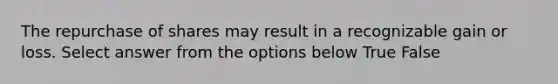 The repurchase of shares may result in a recognizable gain or loss. Select answer from the options below True False