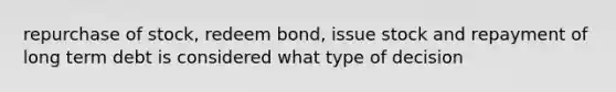 repurchase of stock, redeem bond, issue stock and repayment of long term debt is considered what type of decision