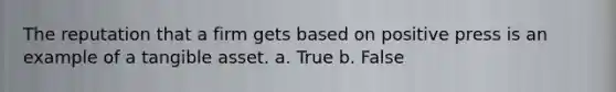 The reputation that a firm gets based on positive press is an example of a tangible asset. a. True b. False