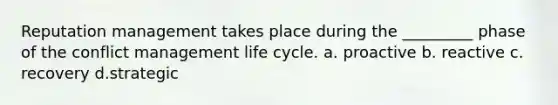 Reputation management takes place during the _________ phase of the conflict management life cycle. a. proactive b. reactive c. recovery d.strategic