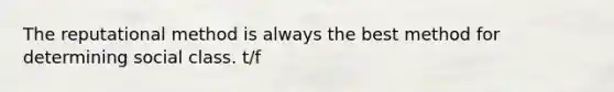 The reputational method is always the best method for determining social class. t/f