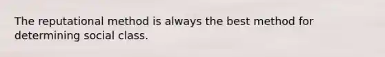 The reputational method is always the best method for determining social class.