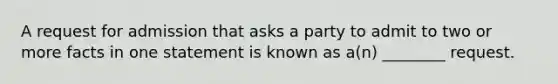 A request for admission that asks a party to admit to two or more facts in one statement is known as a(n) ________ request.