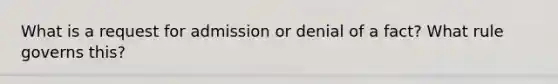 What is a request for admission or denial of a fact? What rule governs this?