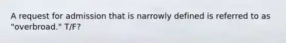 A request for admission that is narrowly defined is referred to as "overbroad." T/F?