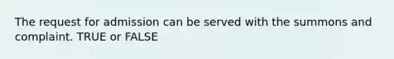 The request for admission can be served with the summons and complaint. TRUE or FALSE