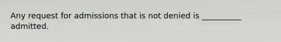 Any request for admissions that is not denied is __________ admitted.