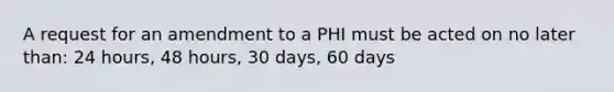 A request for an amendment to a PHI must be acted on no later than: 24 hours, 48 hours, 30 days, 60 days