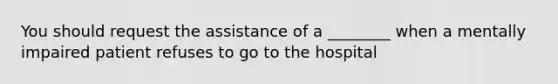 You should request the assistance of a ________ when a mentally impaired patient refuses to go to the hospital