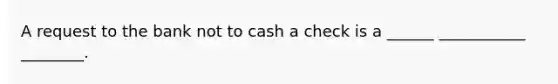 A request to the bank not to cash a check is a ______ ___________ ________.