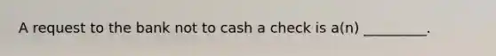 A request to the bank not to cash a check is a(n) _________.