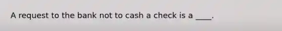 A request to the bank not to cash a check is a ____.