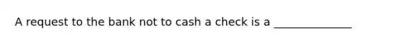 A request to the bank not to cash a check is a ______________