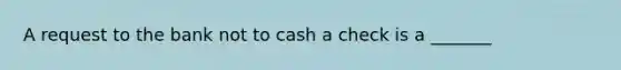 A request to the bank not to cash a check is a _______