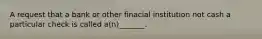 A request that a bank or other finacial institution not cash a particular check is called a(n)_______.