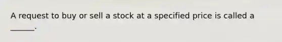 A request to buy or sell a stock at a specified price is called a ______.