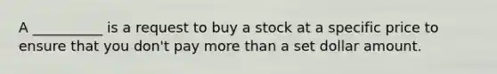 ​A __________ is a request to buy a stock at a specific price to ensure that you don't pay more than a set dollar amount.