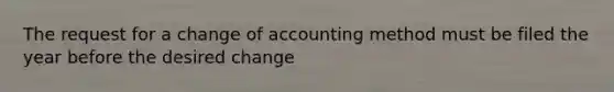 The request for a change of accounting method must be filed the year before the desired change