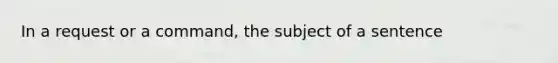 In a request or a command, the subject of a sentence