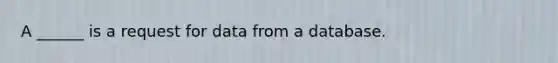 A ______ is a request for data from a database.