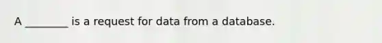 A ________ is a request for data from a database.