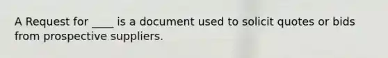 A Request for ____ is a document used to solicit quotes or bids from prospective suppliers.