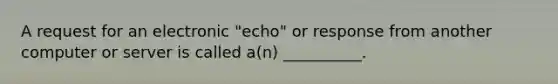 A request for an electronic "echo" or response from another computer or server is called a(n) __________.