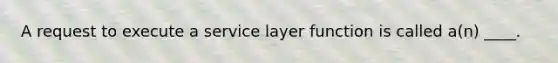 A request to execute a service layer function is called a(n) ____.