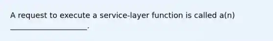 A request to execute a service-layer function is called a(n) ____________________.