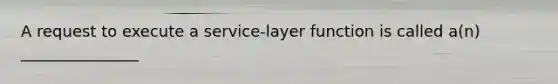 A request to execute a service-layer function is called a(n) _______________